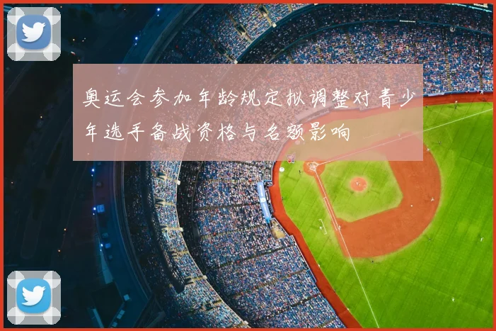 奥运会参加年龄规定拟调整对青少年选手备战资格与名额影响