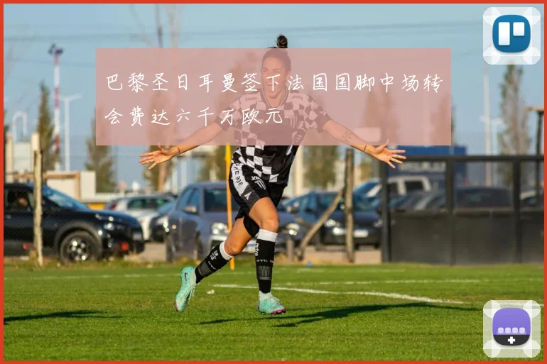 巴黎圣日耳曼签下法国国脚中场转会费达六千万欧元