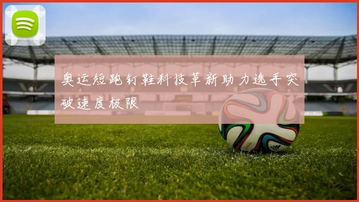 奥运短跑钉鞋科技革新助力选手突破速度极限