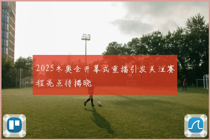 2025冬奥会开幕式重播引发关注赛程亮点待揭晓