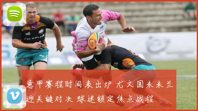 意甲赛程时间表出炉 尤文国米米兰迎关键对决 球迷锁定焦点战程