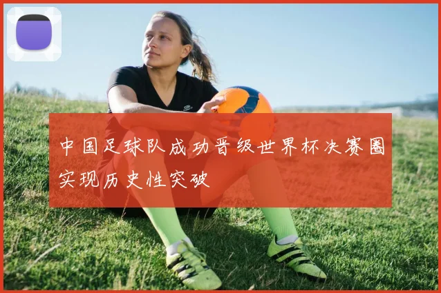 中国足球队成功晋级世界杯决赛圈实现历史性突破