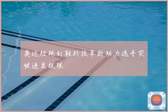 奥运短跑钉鞋科技革新助力选手突破速度极限