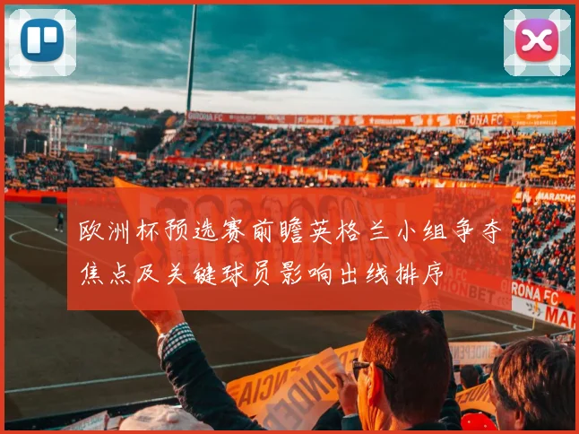 欧洲杯预选赛前瞻英格兰小组争夺焦点及关键球员影响出线排序