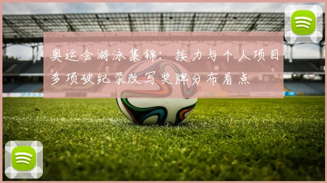 奥运会游泳集锦:接力与个人项目多项破纪录改写奖牌分布看点