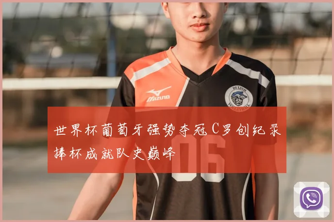 世界杯葡萄牙强势夺冠 C罗创纪录捧杯成就队史巅峰