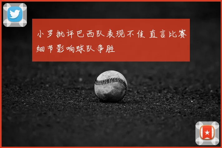 小罗批评巴西队表现不佳 直言比赛细节影响球队争胜