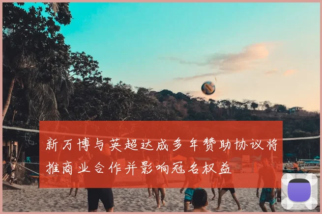 新万博与英超达成多年赞助协议将推商业合作并影响冠名权益