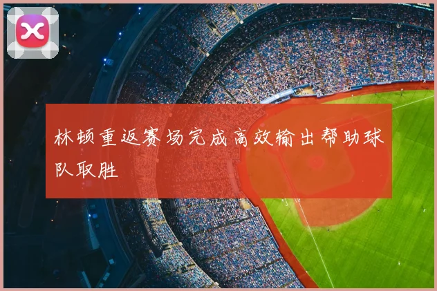 林顿重返赛场完成高效输出帮助球队取胜