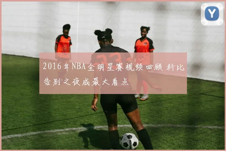 2016年NBA全明星赛视频回顾 科比告别之夜成最大看点