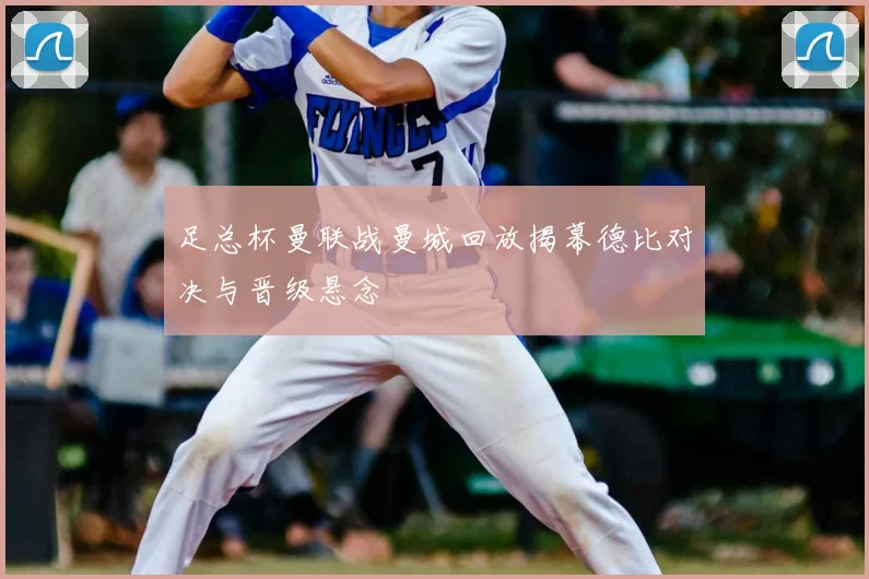 足总杯曼联战曼城回放揭幕德比对决与晋级悬念