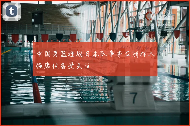 中国男篮迎战日本队争夺亚洲杯八强席位备受关注