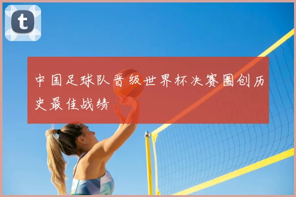 中国足球队晋级世界杯决赛圈创历史最佳战绩