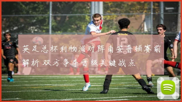 英足总杯利物浦对阵南安普顿赛前解析 双方争夺晋级关键战点