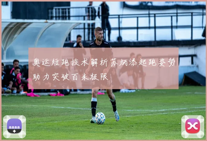 奥运短跑技术解析苏炳添起跑姿势助力突破百米极限