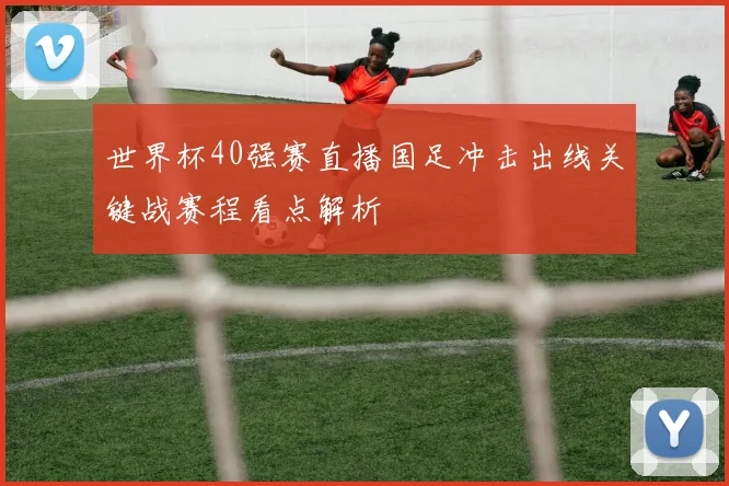世界杯40强赛直播国足冲击出线关键战赛程看点解析