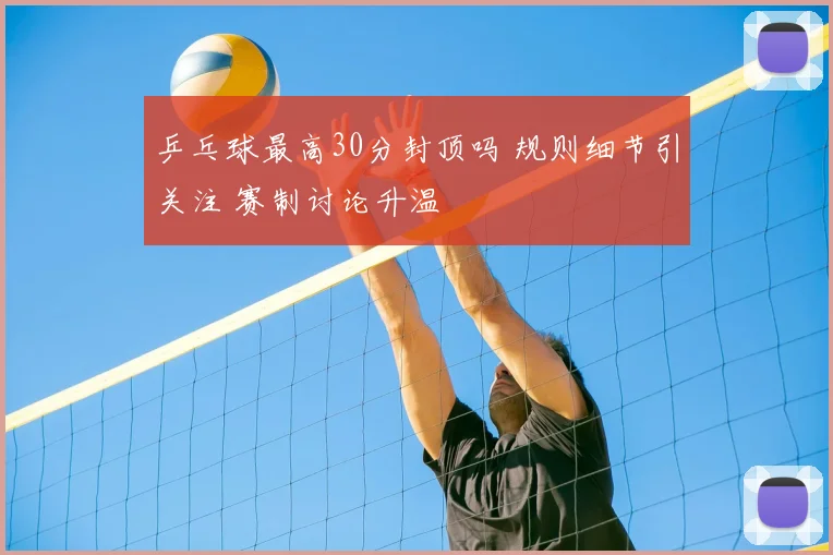 乒乓球最高30分封顶吗 规则细节引关注 赛制讨论升温
