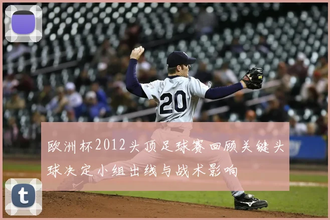 欧洲杯2012头顶足球赛回顾关键头球决定小组出线与战术影响