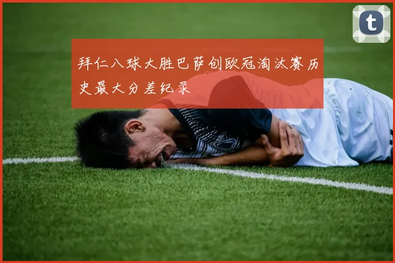 拜仁八球大胜巴萨创欧冠淘汰赛历史最大分差纪录