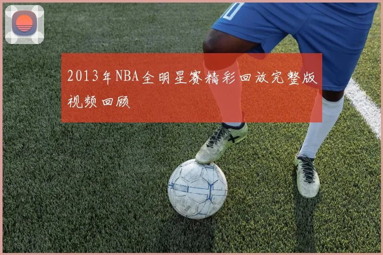 2013年NBA全明星赛精彩回放完整版视频回顾