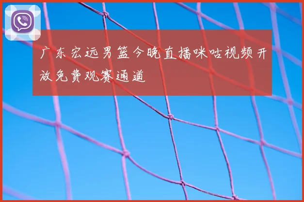 广东宏远男篮今晚直播咪咕视频开放免费观赛通道