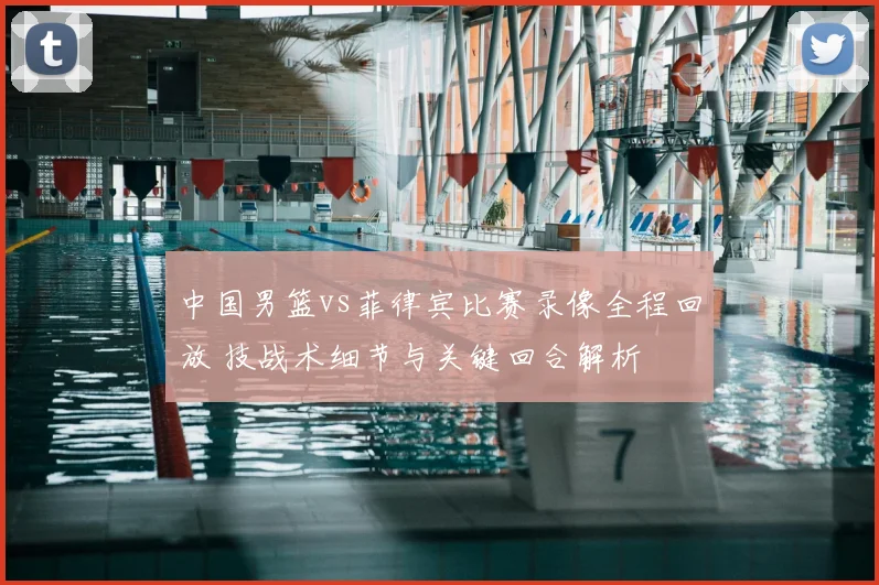 中国男篮vs菲律宾比赛录像全程回放 技战术细节与关键回合解析