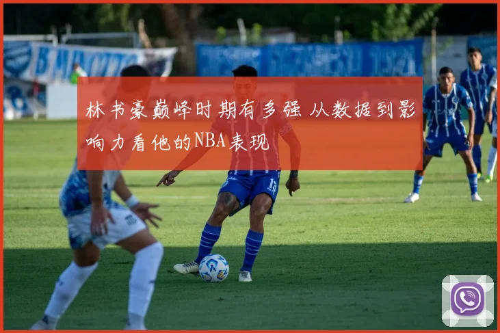 林书豪巅峰时期有多强 从数据到影响力看他的NBA表现