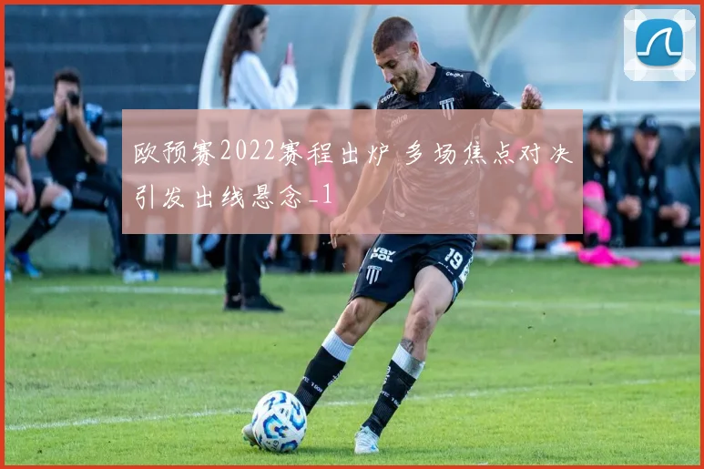 欧预赛2022赛程出炉 多场焦点对决引发出线悬念_1