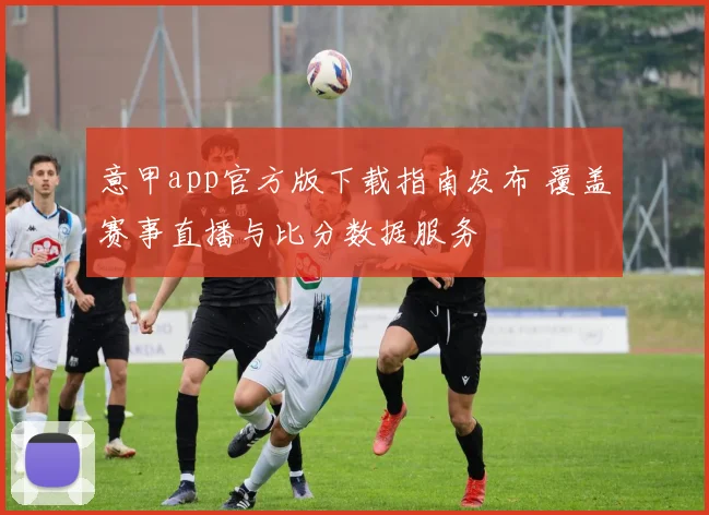意甲app官方版下载指南发布 覆盖赛事直播与比分数据服务