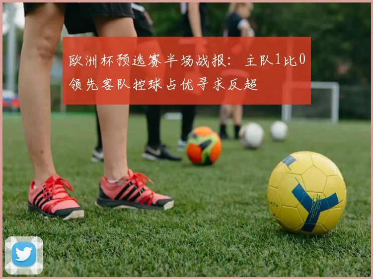 欧洲杯预选赛半场战报:主队1比0领先客队控球占优寻求反超