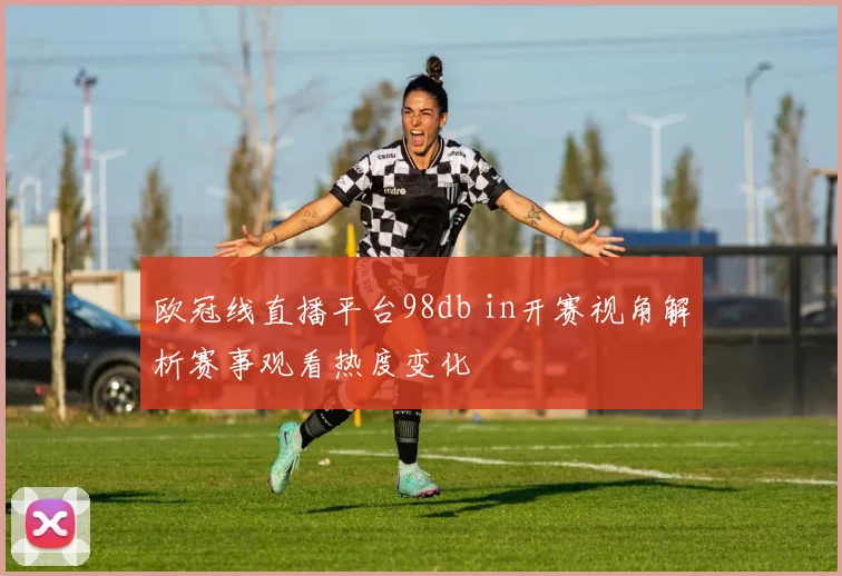 欧冠线直播平台98db in开赛视角解析赛事观看热度变化