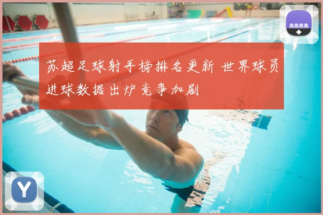 苏超足球射手榜排名更新 世界球员进球数据出炉竞争加剧