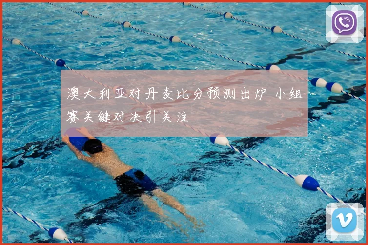 澳大利亚对丹麦比分预测出炉 小组赛关键对决引关注